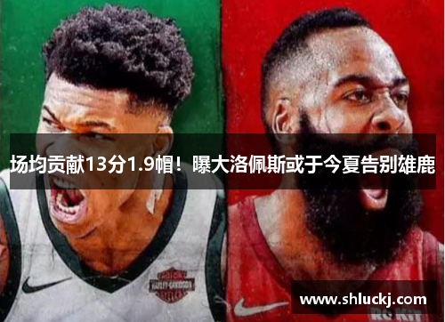 场均贡献13分1.9帽！曝大洛佩斯或于今夏告别雄鹿