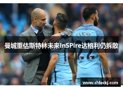 曼城重估斯特林未来InSPire达格利仍拆散