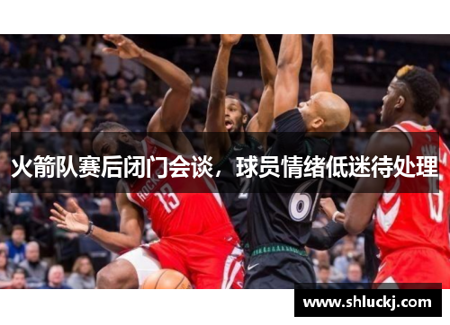 火箭队赛后闭门会谈，球员情绪低迷待处理