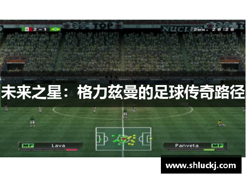 未来之星：格力兹曼的足球传奇路径