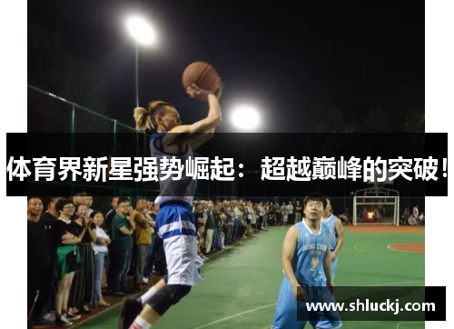 体育界新星强势崛起：超越巅峰的突破！